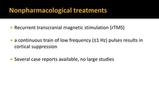  Recurrent transcranial magnetic stimulation (rTMS)
 a continuous train of low frequency (≤1 Hz) pulses results in
cortical suppression
 Several case reports available, no large studies
 