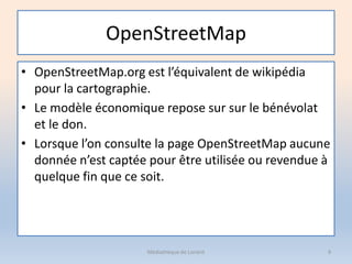 OpenStreetMap
• OpenStreetMap.org est l’équivalent de wikipédia
pour la cartographie.
• Le modèle économique repose sur su...