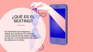 ¿QUÉ ES EL
SEXTING?
Es transmisión de imágenes o
videos que conllevan un contenido
sexual a través de las redes sociales,
ya sea con o sin autorización de quien
los coloca en el medio.