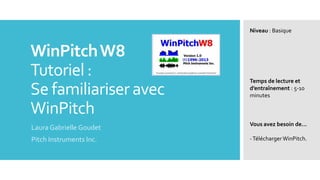 WinPitchW8
Tutoriel :
Se familiariser avec
WinPitch
Laura Gabrielle Goudet
Pitch Instruments Inc.
Niveau : Basique
Temps de lecture et
d’entraînement : 5-10
minutes
Vous avez besoin de…
-TéléchargerWinPitch.
 