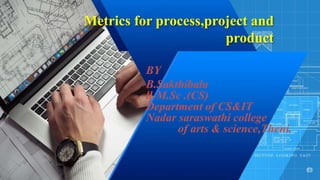 Metrics for process,project and
product
BY
B.Sakthibala
ll-M.Sc .(CS)
Department of CS&IT
Nadar saraswathi college
of arts & science,Theni.
 