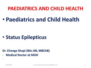 PAEDIATRICS AND CHILD HEALTH
• Paediatrics and Child Health
• Status Epilepticus
Dr. Chongo Shapi (BSc.HB, MBChB)
- Medical Doctor at MOH
-
3/29/2022 Dr. Chongo Shapi, BSc.HB, MBChB, CUZ. 1
 