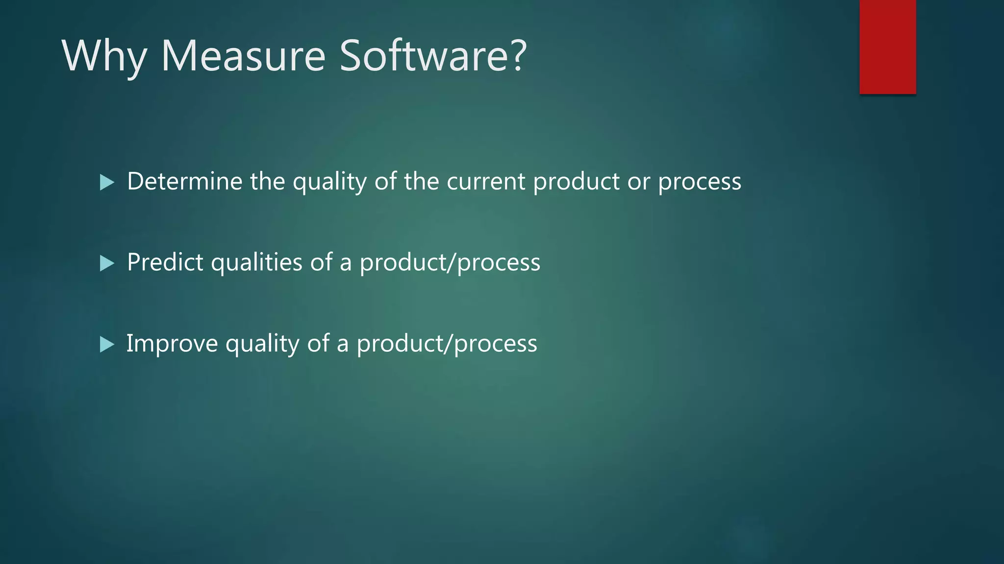 Why Measure Software?
 Determine the quality of the current product or process
 Predict qualities of a product/process
 Improve quality of a product/process
 