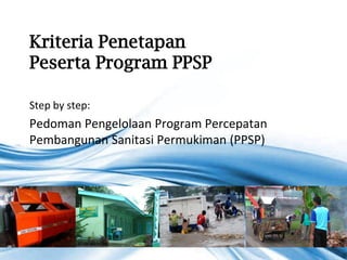 Kriteria Penetapan
Peserta Program PPSP

Step by step:
Pedoman Pengelolaan Program Percepatan
Pembangunan Sanitasi Permukiman (PPSP)




                                         Page 1
 