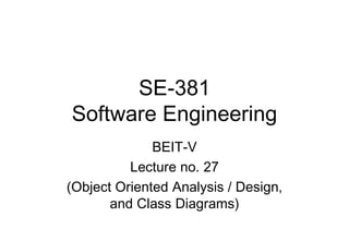 SE-381
Software Engineering
BEIT-V
Lecture no. 27
(Object Oriented Analysis / Design,
and Class Diagrams)
 
