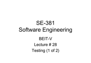 SE-381
Software Engineering
BEIT-V
Lecture # 28
Testing (1 of 2)
 
