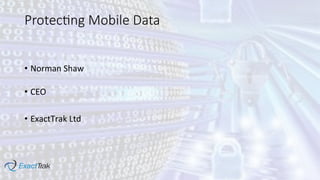 Protec'ng  Mobile  Data
•  Norman	
  Shaw	
  
	
  
•  CEO	
  
•  ExactTrak	
  Ltd	
  

 