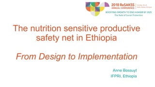 The nutrition sensitive productive
safety net in Ethiopia
From Design to Implementation
Anne Bossuyt
IFPRI, Ethiopia
 