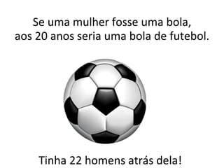 Tinha 22 homens atrás dela! Se uma mulher fosse uma bola, aos 20 anos seria uma bola de futebol. 