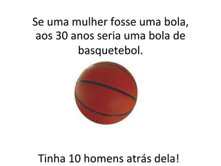 Tinha 10 homens atrás dela! Se uma mulher fosse uma bola, aos 30 anos seria uma bola de basquetebol. 