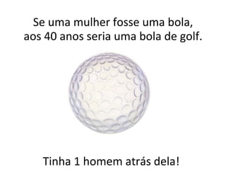 Tinha 1 homem atrás dela! Se uma mulher fosse uma bola, aos 40 anos seria uma bola de golf. 