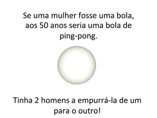 Tinha 2 homens a empurrá-la de um para o outro! Se uma mulher fosse uma bola, aos 50 anos seria uma bola de ping-pong. 