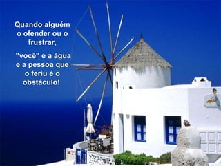 Quando alguém o ofender ou o frustrar, "você" é a água e a pessoa que o feriu é o obstáculo!  