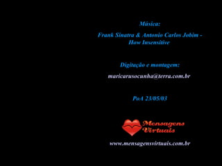 Música: Frank Sinatra & Antonio Carlos Jobim - How Insensitive  Digitação e montagem: [email_address]   PoA 23/05/03 www.mensagensvirtuais.com.br 