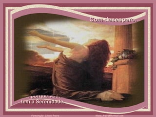 Com desespero...     É porque você  tem a Serenidade.  