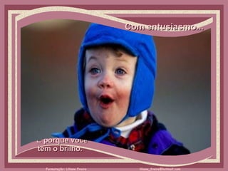 Com entusiasmo...     É porque você  tem o brilho.  