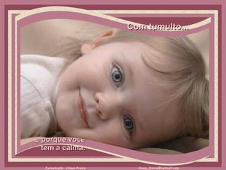 Com tumulto...     É porque você  tem a calma.  