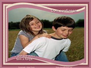 Com confiança...     É porque você  tem a força.  