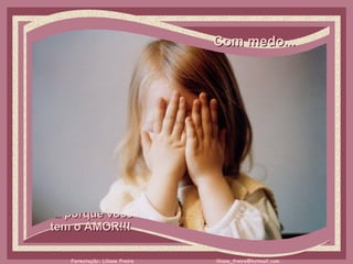 Com medo...     É porque você  tem o AMOR!!!  