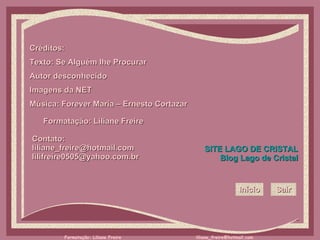 Créditos: Texto: Se Alguém lhe Procurar Autor desconhecido Imagens da NET Música: Forever Maria – Ernesto Cortazar Formatação: Liliane Freire Contato:  [email_address] [email_address] SITE LAGO DE CRISTAL Blog  Lago de Cristal Início Sair 