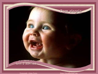 Com alegria...     É porque você  tem o sorriso.  