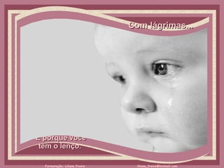 Com lágrimas...     É porque você  tem o lenço.  