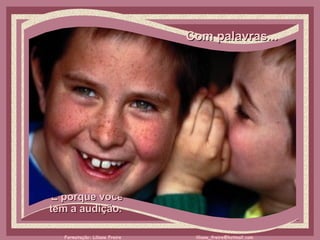 Com palavras...     É porque você  tem a audição.  