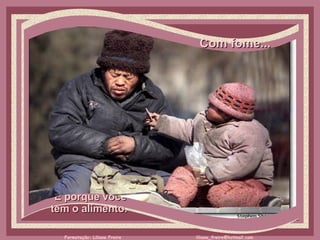 Com fome...     É porque você  tem o alimento.  