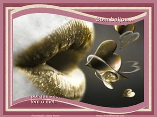 Com beijos...     É porque você  tem o mel.  