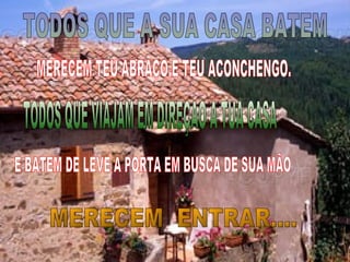 TODOS QUE A SUA CASA BATEM MERECEM TEU ABRAÇO,E TEU ACONCHENGO. TODOS QUE VIAJAM EM DIREÇAO A TUA CASA E BATEM DE LEVE A PORTA EM BUSCA DE SUA MÃO MERECEM  ENTRAR.... 