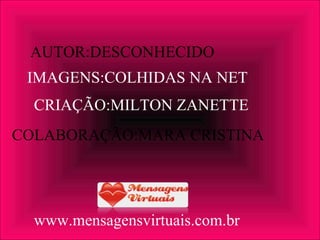 AUTOR:DESCONHECIDO IMAGENS:COLHIDAS NA NET CRIAÇÃO:MILTON ZANETTE www.mensagensvirtuais.com.br COLABORAÇÃO:MARA CRISTINA 