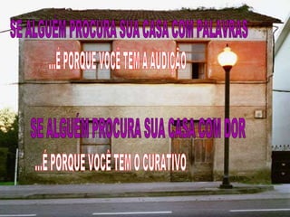SE ALGUÉM PROCURA SUA CASA COM PALAVRAS ...É PORQUE VOCÊ TEM A AUDIÇÃO SE ALGUÉM PROCURA SUA CASA COM DOR ...É PORQUE VOCÊ TEM O CURATIVO 