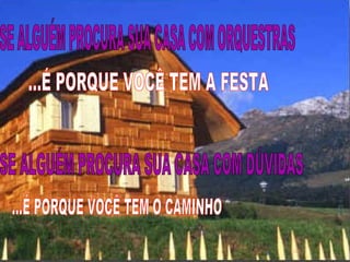SE ALGUÉM PROCURA SUA CASA COM ORQUESTRAS SE ALGUÉM PROCURA SUA CASA COM DÚVIDAS ...É PORQUE VOCÊ TEM A FESTA ...É PORQUE VOCÊ TEM O CAMINHO 