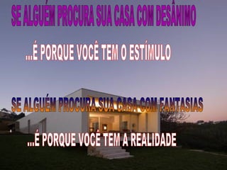 SE ALGUÉM PROCURA SUA CASA COM DESÂNIMO ...É PORQUE VOCÊ TEM O ESTÍMULO SE ALGUÉM PROCURA SUA CASA COM FANTASIAS ...É PORQUE VOCÊ TEM A REALIDADE 