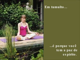 Em tumulto...     ...é porque você  tem a paz de espírito.  