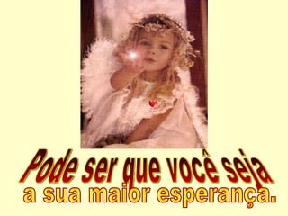 Pode ser que você seja a sua maior esperança. 