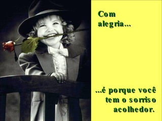 Com alegria...     ...é porque você tem o sorriso acolhedor.  