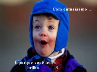 Com entusiasmo...     É porque você tem o brilho.  