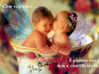 Com segredos...     É porque você  tem a cumplicidade.  