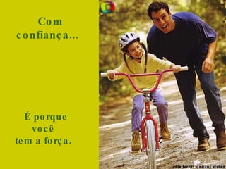 Com confiança...     É porque você  tem a força.  