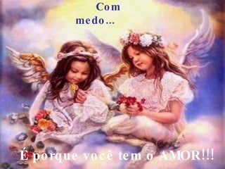 Com medo...     É porque você tem o AMOR!!!  