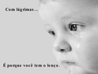 Com lágrimas...     É porque você tem o lenço.  