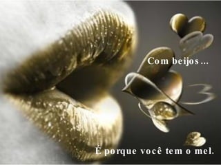 Com beijos...     É porque você tem o mel.  