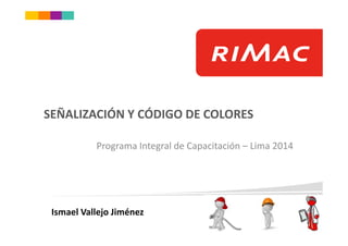 SEÑALIZACIÓN Y CÓDIGO DE COLORES
Programa Integral de Capacitación – Lima 2014
Ismael Vallejo Jiménez
 