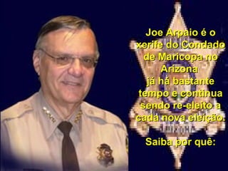 Joe Arpaio é o xerife do Condado de Maricopa no Arizona  já há bastante tempo e continua sendo re-eleito a cada nova eleição. Saiba por quê: 