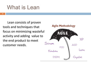 What is Lean
Lean consists of proven
tools and techniques that
focus on minimizing wasteful
activity and adding value to
the end product to meet
customer needs.
3
 
