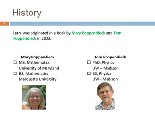 History
lean was originated in a book by Mary Poppendieck and Tom
Poppendieck in 2003.
Mary Poppendieck
 MS, Mathematics
University of Maryland
 BS, Mathematics
Marquette University
Tom Poppendieck
 PhD, Physics
UW – Madison
 BS, Physics
UW - Madison
4
 