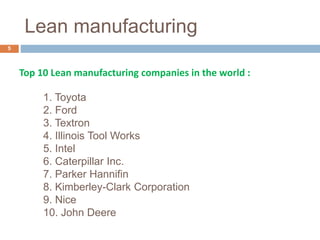 Lean manufacturing
1. Toyota
2. Ford
3. Textron
4. Illinois Tool Works
5. Intel
6. Caterpillar Inc.
7. Parker Hannifin
8. Kimberley-Clark Corporation
9. Nice
10. John Deere
5
Top 10 Lean manufacturing companies in the world :
 