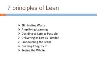 7 principles of Lean
 Eliminating Waste
 Amplifying Learning
 Deciding as Late as Possible
 Delivering as Fast as Possible
 Empowering the Team
 Building Integrity In
 Seeing the Whole
6
 