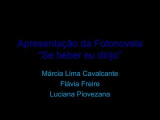 Apresentação da Fotonovela “Se beber eu dirijo” Márcia Lima Cavalcante Flávia Freire Luciana Piovezana 